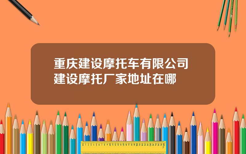 重庆建设摩托车有限公司 建设摩托厂家地址在哪